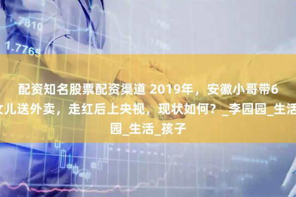 配资知名股票配资渠道 2019年，安徽小哥带6个月女儿送外卖，走红后上央视，现状如何？_李园园_生活_孩子