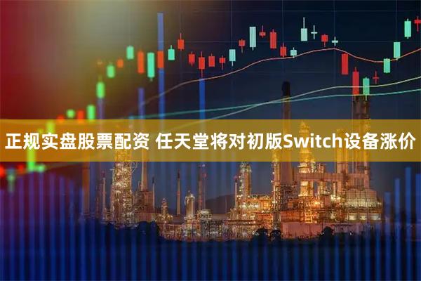 正规实盘股票配资 任天堂将对初版Switch设备涨价