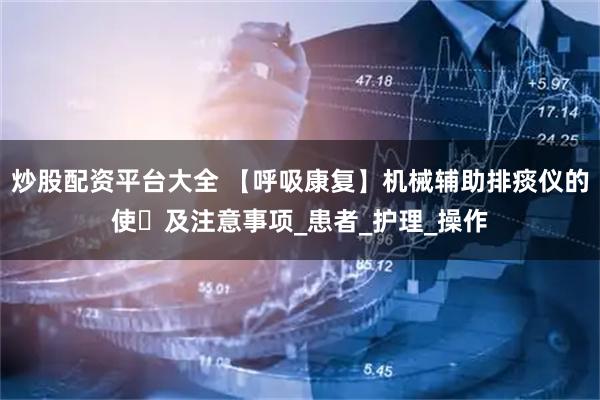 炒股配资平台大全 【呼吸康复】机械辅助排痰仪的使⽤及注意事项_患者_护理_操作