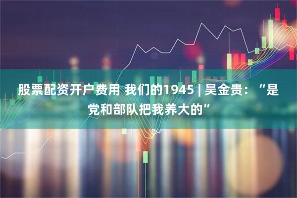 股票配资开户费用 我们的1945 | 吴金贵：“是党和部队把我养大的”