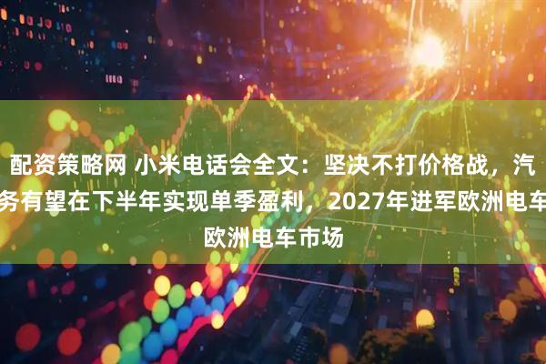 配资策略网 小米电话会全文：坚决不打价格战，汽车业务有望在下半年实现单季盈利，2027年进军欧洲电车市场