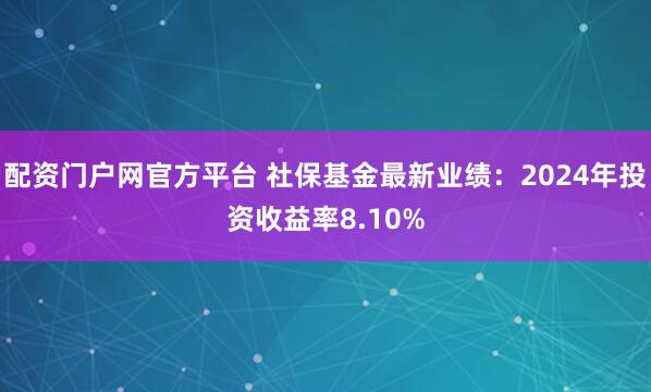 配资门户网官方平台 社保基金最新业绩：2024年投资收益率8.10%