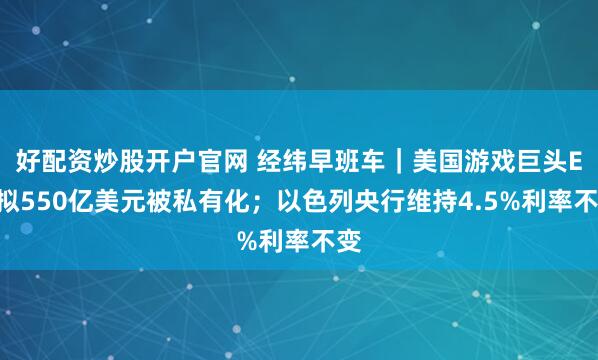 好配资炒股开户官网 经纬早班车｜美国游戏巨头EA拟550亿美元被私有化；以色列央行维持4.5%利率不变