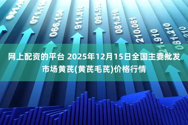 网上配资的平台 2025年12月15日全国主要批发市场黄芪(黄芪毛芪)价格行情