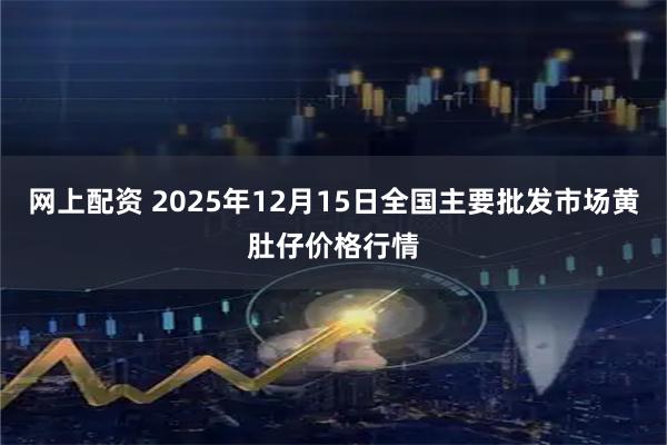 网上配资 2025年12月15日全国主要批发市场黄肚仔价格行情