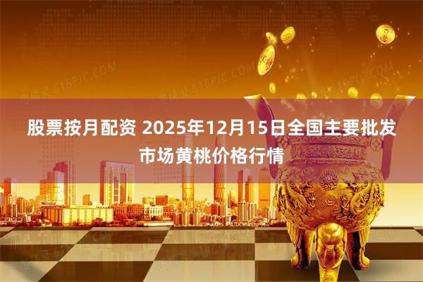 股票按月配资 2025年12月15日全国主要批发市场黄桃价格行情