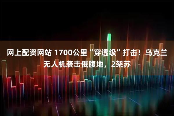 网上配资网站 1700公里“穿透级”打击！乌克兰无人机袭击俄腹地，2架苏