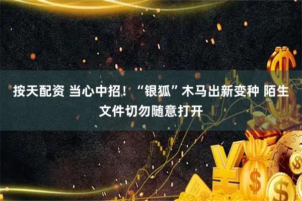 按天配资 当心中招！“银狐”木马出新变种 陌生文件切勿随意打开