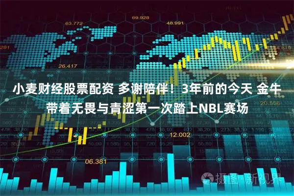 小麦财经股票配资 多谢陪伴！3年前的今天 金牛带着无畏与青涩第一次踏上NBL赛场