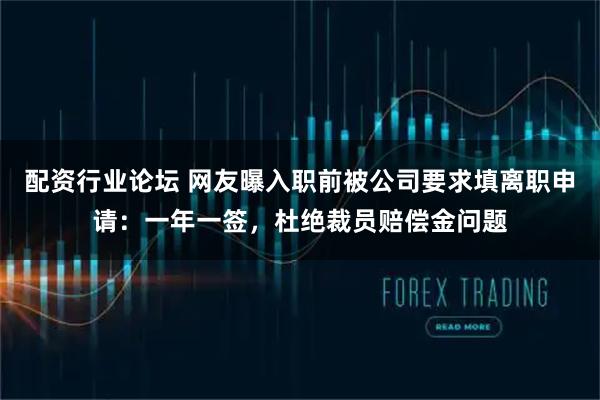 配资行业论坛 网友曝入职前被公司要求填离职申请：一年一签，杜绝裁员赔偿金问题