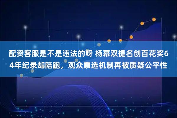 配资客服是不是违法的呀 杨幂双提名创百花奖64年纪录却陪跑，观众票选机制再被质疑公平性