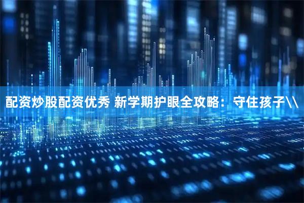 配资炒股配资优秀 新学期护眼全攻略：守住孩子\